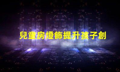 兒童房燈飾提升孩子創(chuàng)造力的完美選擇