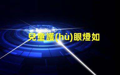 兒童護(hù)眼燈如何選擇選擇適合兒童視覺需求的護(hù)眼燈技巧