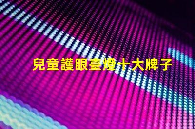 兒童護眼臺燈十大牌子護眼效果與品牌權威性分析