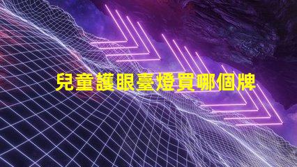 兒童護眼臺燈買哪個牌子的好最佳品牌選擇與評測解析