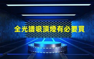 全光譜吸頂燈有必要買嗎提升室內(nèi)光環(huán)境的選擇解析