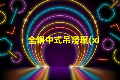 全銅中式吊燈現(xiàn)代家居裝飾的優(yōu)雅選擇,你準(zhǔn)備好了嗎
