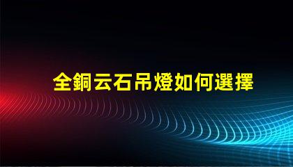 全銅云石吊燈如何選擇高端家居照明的最佳選擇