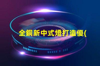 全銅新中式燈打造優(yōu)雅空間的照明選擇