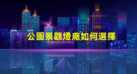 公園景觀燈廠如何選擇高效能的照明方案