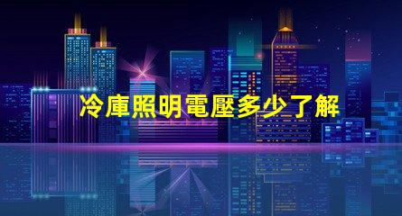 冷庫照明電壓多少了解最佳電壓選擇以提升能效