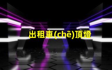 出租車(chē)頂燈多少錢(qián)一個(gè)市場(chǎng)價(jià)格與品質(zhì)的深度解析