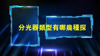 分光器類型有哪幾種探索不同分光器類型的應(yīng)用與優(yōu)勢