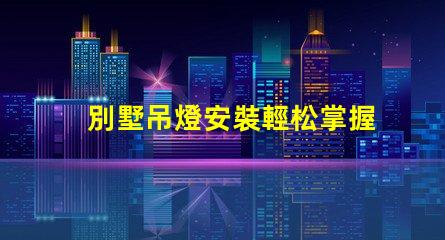 別墅吊燈安裝輕松掌握別墅吊燈的安裝技巧