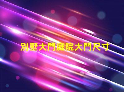別墅大門庭院大門尺寸選擇合適尺寸提升安全與美觀