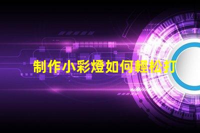 制作小彩燈如何輕松打造吸引眼球的小彩燈
