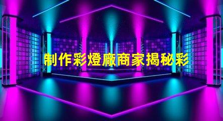 制作彩燈廠商家揭秘彩燈制造的行業(yè)內(nèi)幕