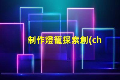 制作燈籠探索創(chuàng)意燈籠的多樣化設(shè)計(jì)