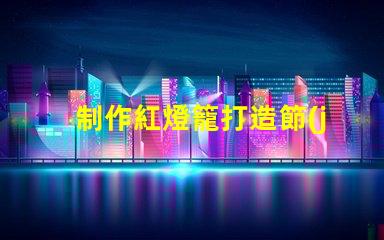 制作紅燈籠打造節(jié)日氛圍的創(chuàng)意指南