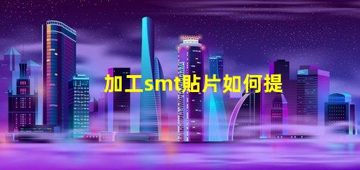 加工smt貼片如何提升貼片加工效率的關(guān)鍵策略