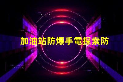 加油站防爆手電探索防爆手電的必要性與選擇標(biāo)準(zhǔn)