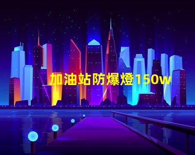 加油站防爆燈150w安全照明的最佳選擇,你準備好了嗎