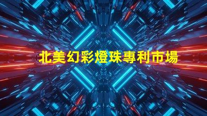 北美幻彩燈珠專利市場影響與行業(yè)地位分析