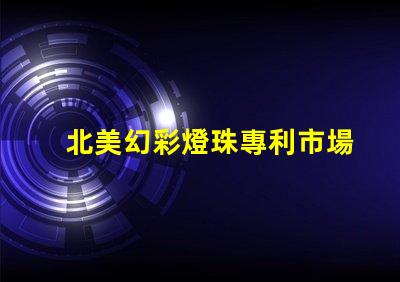 北美幻彩燈珠專利市場潛力與推廣技巧,如何搶占高端LED市場