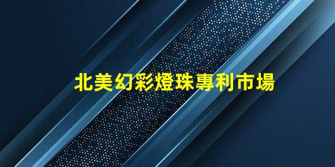 北美幻彩燈珠專利市場競爭分析專利布局與技術趨勢深度解讀