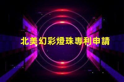 北美幻彩燈珠專利申請(qǐng)策略成功注冊(cè)關(guān)鍵步驟詳解