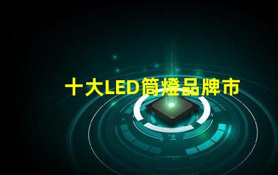 十大LED筒燈品牌市場領先品牌的全景分析