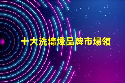 十大洗墻燈品牌市場領(lǐng)先品牌評測與選擇指南