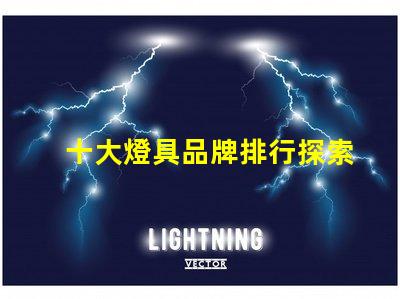 十大燈具品牌排行探索行業(yè)頂尖品牌,提升采購決策