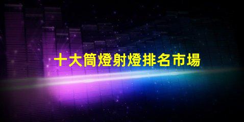 十大筒燈射燈排名市場熱銷產(chǎn)品解析,助您選擇最佳