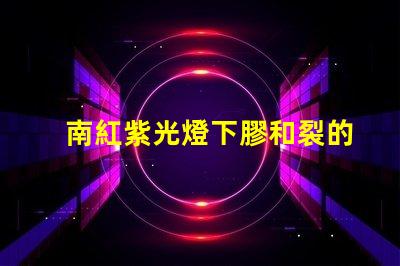 南紅紫光燈下膠和裂的區(qū)別深入解析南紅石在紫光燈下的變化