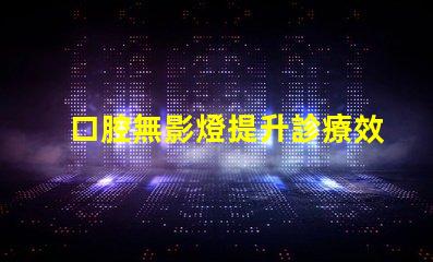 口腔無影燈提升診療效果的關(guān)鍵設(shè)備