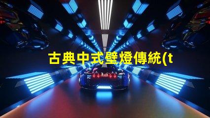 古典中式壁燈傳統(tǒng)美學(xué)與現(xiàn)代照明的完美結(jié)合