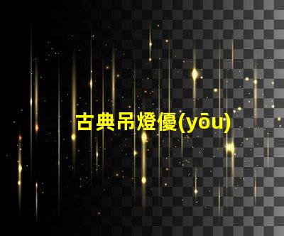 古典吊燈優(yōu)雅設(shè)計的歷史魅力為何如此吸引人