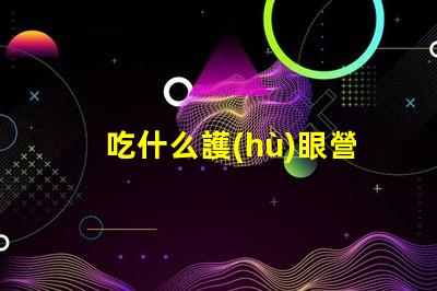 吃什么護(hù)眼營(yíng)養(yǎng)豐富的護(hù)眼食物推薦
