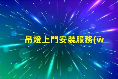 吊燈上門安裝服務(wù)專業(yè)技術(shù)保障,輕松解決照明問題