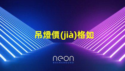 吊燈價(jià)格如何選擇性價(jià)比高的吊燈