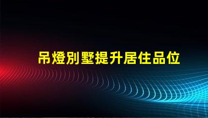 吊燈別墅提升居住品位的奢華選擇,你準備好了嗎