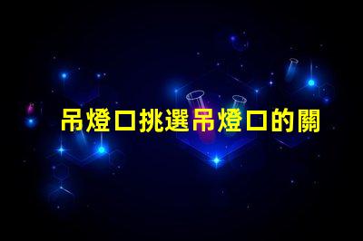 吊燈口挑選吊燈口的關(guān)鍵因素是什么