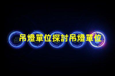 吊燈單位探討吊燈單位對照表及其應(yīng)用