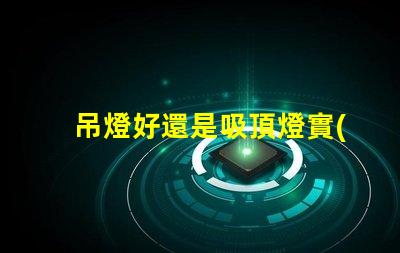 吊燈好還是吸頂燈實(shí)用對(duì)比家居照明的理想選擇