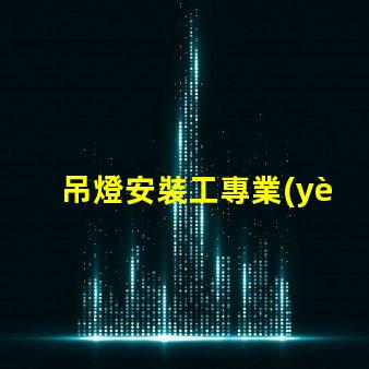 吊燈安裝工專業(yè)吊燈安裝服務(wù)詳解,提升空間美感