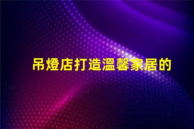吊燈店打造溫馨家居的照明首選