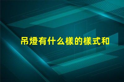 吊燈有什么樣的樣式和功能揭示吊燈的多樣設計與應用