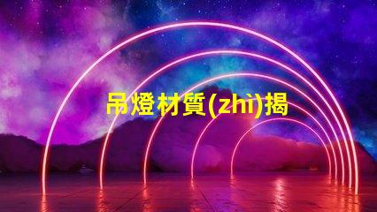 吊燈材質(zhì)揭示不同材質(zhì)對照明效果的影響