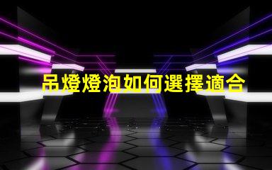 吊燈燈泡如何選擇適合您空間的吊燈燈泡