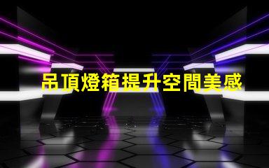 吊頂燈箱提升空間美感的照明方案你了解嗎