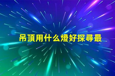 吊頂用什么燈好探尋最佳照明解決方案