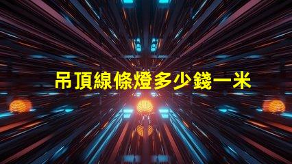吊頂線條燈多少錢一米市場價格揭秘及選購建議