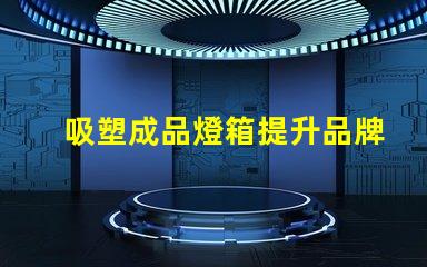 吸塑成品燈箱提升品牌曝光率的理想選擇嗎