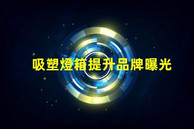 吸塑燈箱提升品牌曝光的最佳選擇是什么